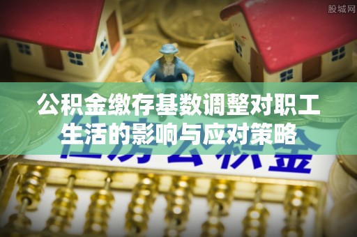 洛江公积金缴存基数调整对职工生活的影响与应对策略