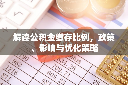 洛江解读公积金缴存比例，政策、影响与优化策略