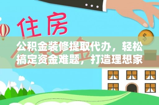 洛江公积金装修提取代办，轻松搞定资金难题，打造理想家居