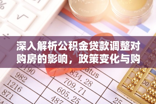 洛江深入解析公积金贷款调整对购房的影响，政策变化与购房者选择