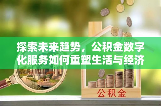 洛江探索未来趋势，公积金数字化服务如何重塑生活与经济