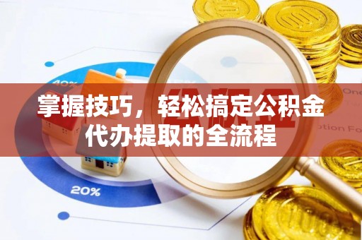 洛江掌握技巧，轻松搞定公积金代办提取的全流程