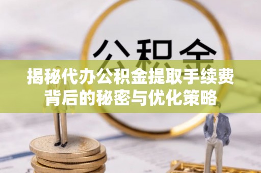 洛江揭秘代办公积金提取手续费背后的秘密与优化策略