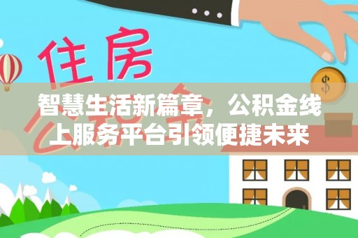 洛江智慧生活新篇章，公积金线上服务平台引领便捷未来
