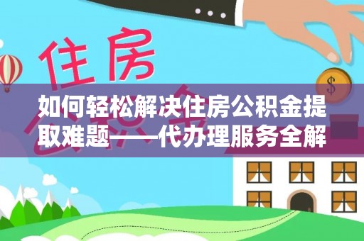 洛江如何轻松解决住房公积金提取难题——代办理服务全解析