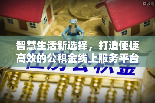 洛江智慧生活新选择，打造便捷高效的公积金线上服务平台