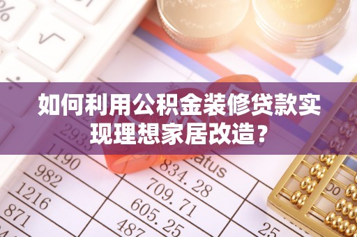 洛江如何利用公积金装修贷款实现理想家居改造？