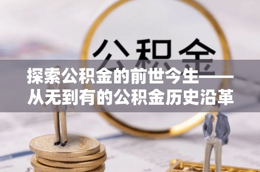 洛江探索公积金的前世今生——从无到有的公积金历史沿革