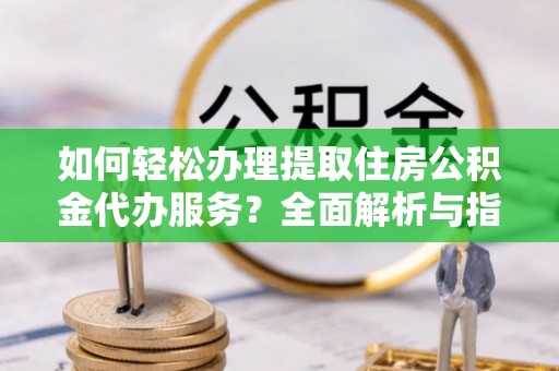 洛江如何轻松办理提取住房公积金代办服务？全面解析与指南