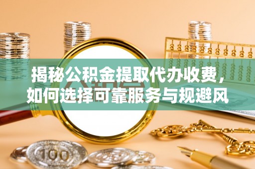 洛江揭秘公积金提取代办收费，如何选择可靠服务与规避风险