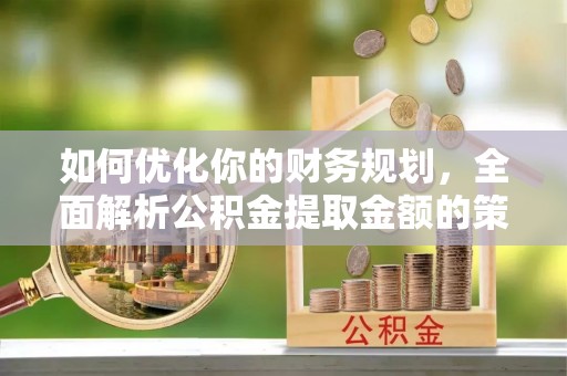 洛江如何优化你的财务规划，全面解析公积金提取金额的策略与技巧
