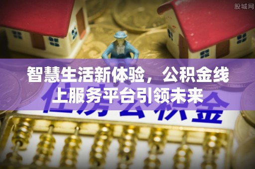 洛江智慧生活新体验，公积金线上服务平台引领未来
