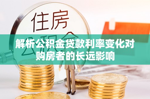 洛江解析公积金贷款利率变化对购房者的长远影响