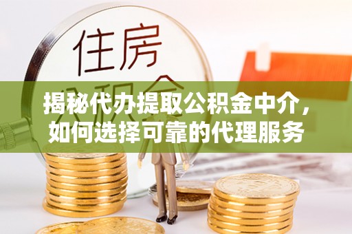 洛江揭秘代办提取公积金中介，如何选择可靠的代理服务