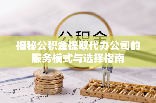 洛江揭秘公积金提取代办公司的服务模式与选择指南