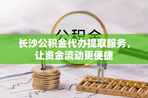 洛江长沙公积金代办提取服务，让资金流动更便捷
