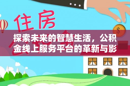 洛江探索未来的智慧生活，公积金线上服务平台的革新与影响