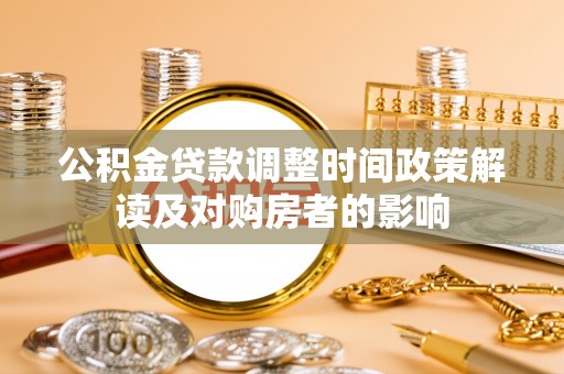洛江公积金贷款调整时间政策解读及对购房者的影响