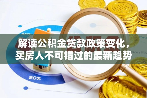 洛江解读公积金贷款政策变化，买房人不可错过的最新趋势