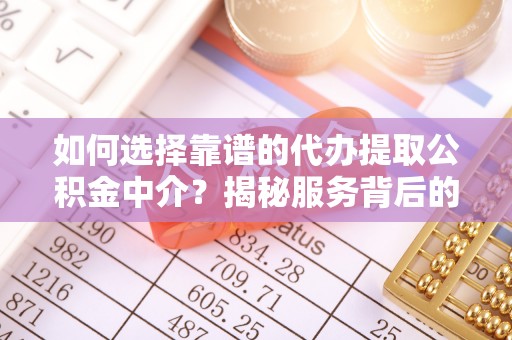 洛江如何选择靠谱的代办提取公积金中介？揭秘服务背后的真相