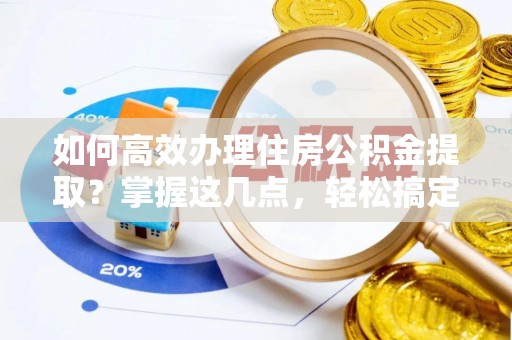 洛江如何高效办理住房公积金提取？掌握这几点，轻松搞定！