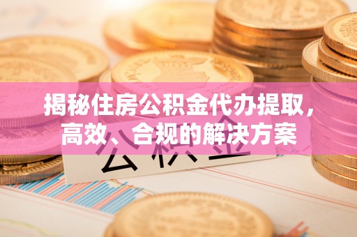 洛江揭秘住房公积金代办提取，高效、合规的解决方案