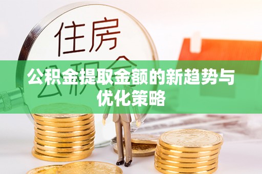 洛江公积金提取金额的新趋势与优化策略