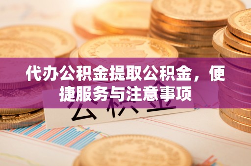 洛江代办公积金提取公积金，便捷服务与注意事项