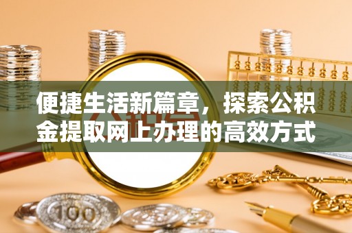 洛江便捷生活新篇章，探索公积金提取网上办理的高效方式