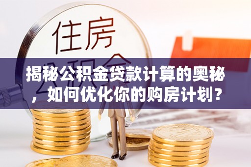 洛江揭秘公积金贷款计算的奥秘，如何优化你的购房计划？