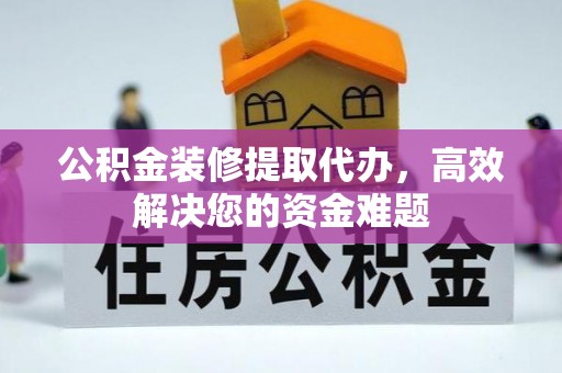洛江公积金装修提取代办，高效解决您的资金难题