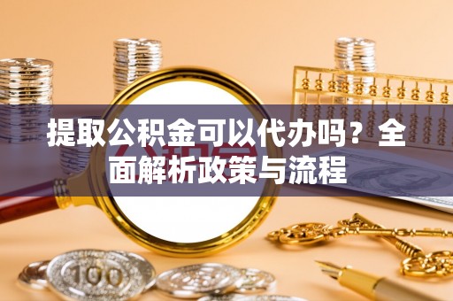 洛江提取公积金可以代办吗？全面解析政策与流程