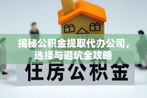 洛江揭秘公积金提取代办公司，选择与避坑全攻略