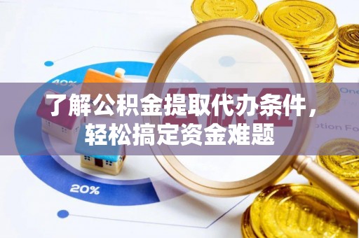 洛江了解公积金提取代办条件，轻松搞定资金难题