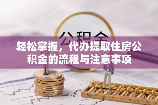 洛江轻松掌握，代办提取住房公积金的流程与注意事项