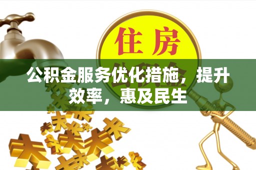洛江公积金服务优化措施，提升效率，惠及民生