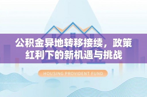 洛江公积金异地转移接续，政策红利下的新机遇与挑战