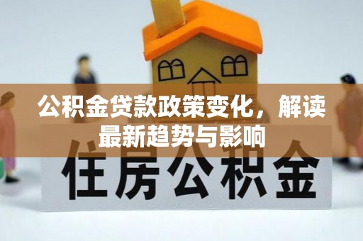 洛江公积金贷款政策变化，解读最新趋势与影响