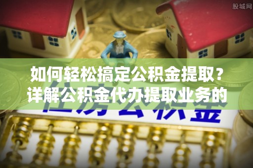 洛江如何轻松搞定公积金提取？详解公积金代办提取业务的便捷之道