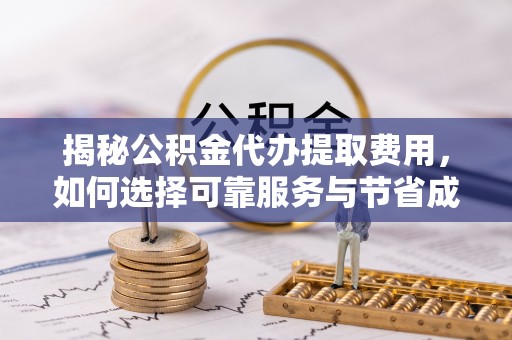 洛江揭秘公积金代办提取费用，如何选择可靠服务与节省成本