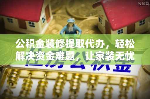 洛江公积金装修提取代办，轻松解决资金难题，让家装无忧