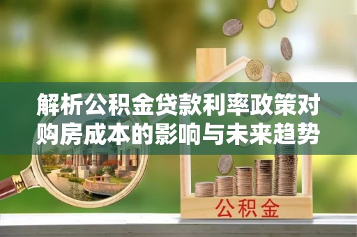洛江解析公积金贷款利率政策对购房成本的影响与未来趋势