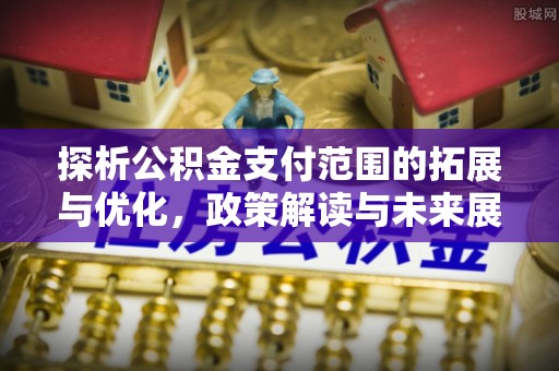 洛江探析公积金支付范围的拓展与优化，政策解读与未来展望