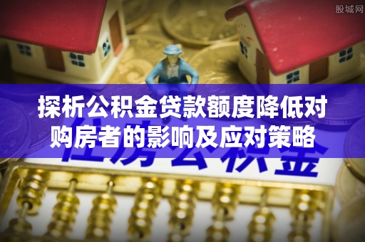 洛江探析公积金贷款额度降低对购房者的影响及应对策略