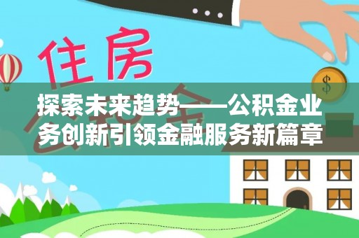 洛江探索未来趋势——公积金业务创新引领金融服务新篇章