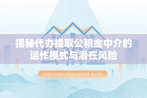 洛江揭秘代办提取公积金中介的运作模式与潜在风险