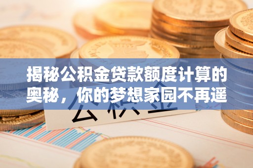 洛江揭秘公积金贷款额度计算的奥秘，你的梦想家园不再遥不可及