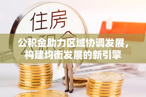 洛江公积金助力区域协调发展，构建均衡发展的新引擎