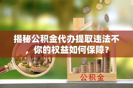 洛江揭秘公积金代办提取违法不，你的权益如何保障？